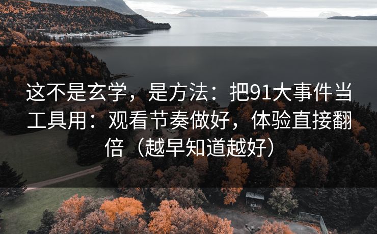 这不是玄学，是方法：把91大事件当工具用：观看节奏做好，体验直接翻倍（越早知道越好）
