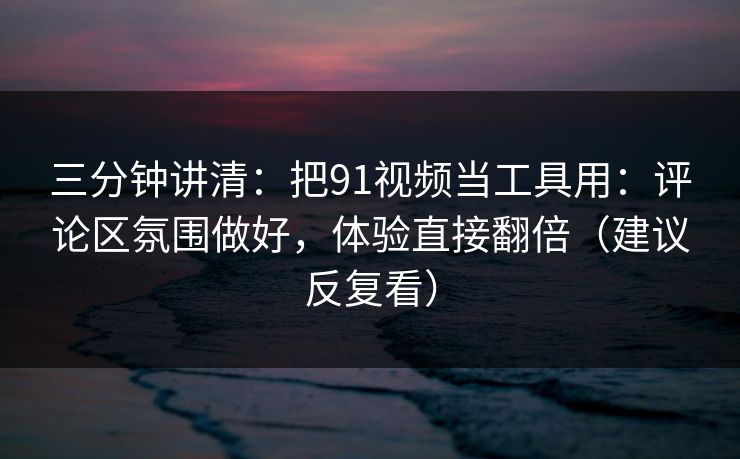 三分钟讲清:把91视频当工具用:评论区氛围做好,体验直接翻倍(建议反复看) 三分钟讲清:把91视频当工具用:评论区氛围做好,体验直接翻倍(建议反复看)