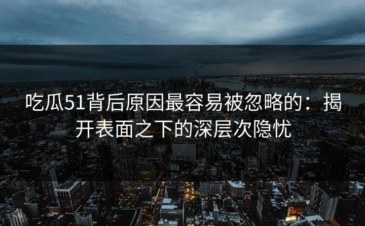吃瓜51背后原因最容易被忽略的：揭开表面之下的深层次隐忧