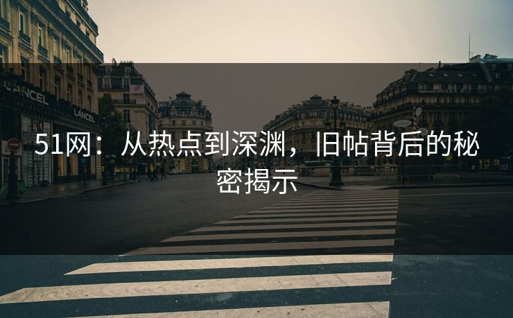 51网：从热点到深渊，旧帖背后的秘密揭示