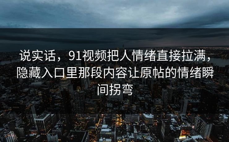 说实话，91视频把人情绪直接拉满，隐藏入口里那段内容让原帖的情绪瞬间拐弯