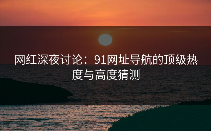 网红深夜讨论：91网址导航的顶级热度与高度猜测